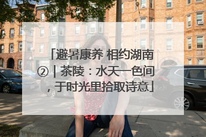避暑康养 相约湖南②｜茶陵：水天一色间，于时光里拾取诗意
