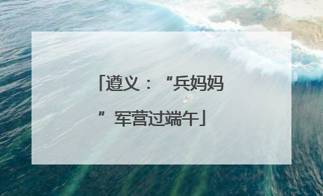 遵义：“兵妈妈”军营过端午