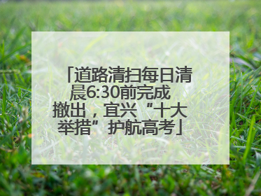 道路清扫每日清晨6:30前完成撤出，宜兴“十大举措”护航高考