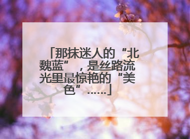 那抹迷人的“北魏蓝”，是丝路流光里最惊艳的“美色”……