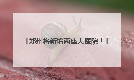 郑州将新增两座大医院！