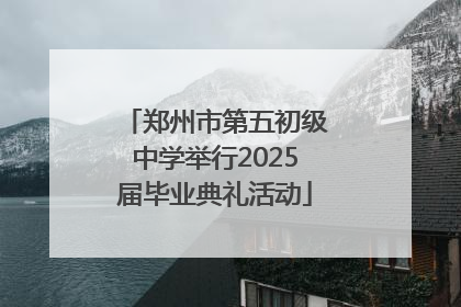 郑州市第五初级中学举行2025届毕业典礼活动