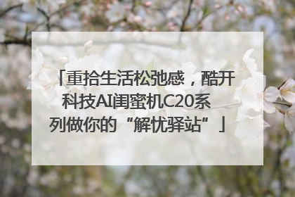 重拾生活松弛感，酷开科技AI闺蜜机C20系列做你的“解忧驿站”