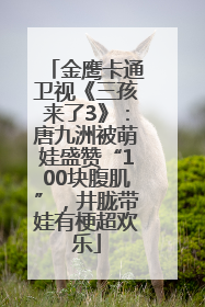 金鹰卡通卫视《三孩来了3》：唐九洲被萌娃盛赞“100块腹肌”，井胧带娃有梗超欢乐