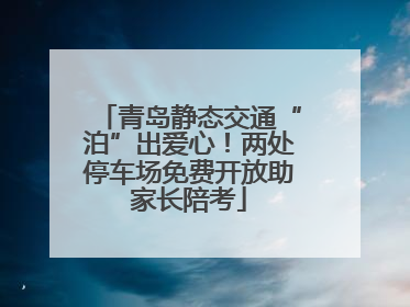 青岛静态交通“泊”出爱心！两处停车场免费开放助家长陪考