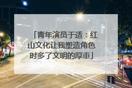 青年演员于适：红山文化让我塑造角色时多了文明的厚重