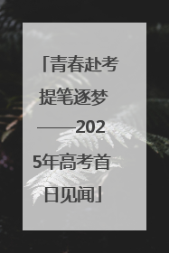 青春赴考 提笔逐梦——2025年高考首日见闻