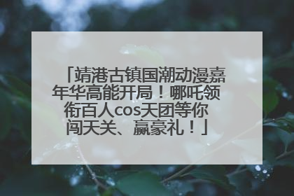 靖港古镇国潮动漫嘉年华高能开局！哪吒领衔百人cos天团等你闯天关、赢豪礼！