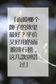 面膜哪个牌子的效果最好？平价又好用的面膜排行榜，这几款别错过