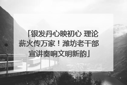 银发丹心映初心 理论薪火传万家！潍坊老干部宣讲奏响文明新韵
