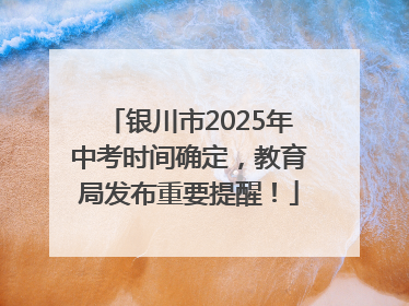 银川市2025年中考时间确定，教育局发布重要提醒！