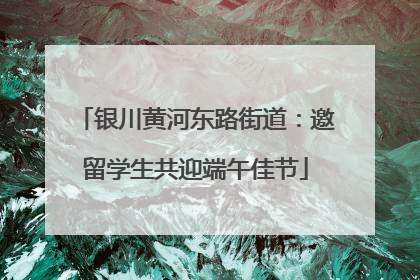 银川黄河东路街道：邀留学生共迎端午佳节