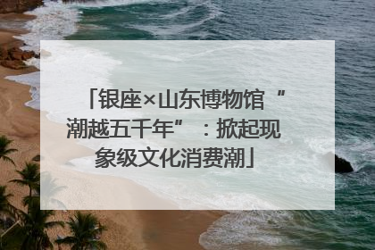 银座×山东博物馆“潮越五千年”：掀起现象级文化消费潮