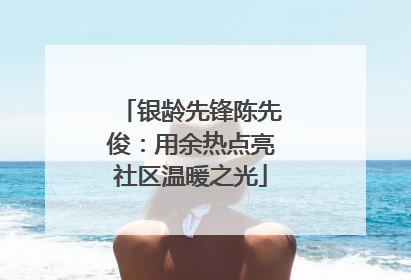 银龄先锋陈先俊：用余热点亮社区温暖之光