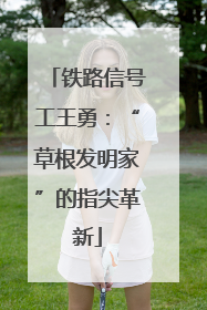 铁路信号工王勇：“草根发明家”的指尖革新