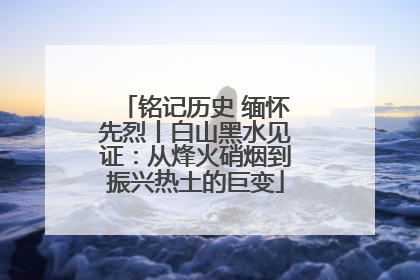 铭记历史 缅怀先烈丨白山黑水见证：从烽火硝烟到振兴热土的巨变