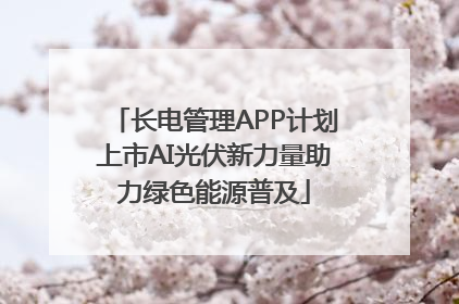 长电管理APP计划上市AI光伏新力量助力绿色能源普及