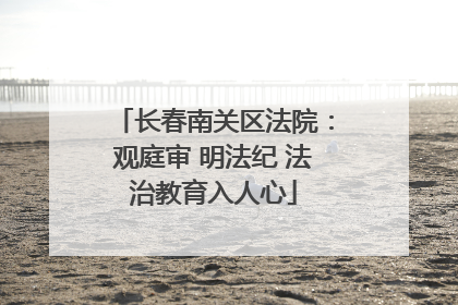 长春南关区法院：观庭审 明法纪 法治教育入人心