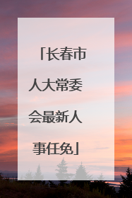 长春市人大常委会最新人事任免