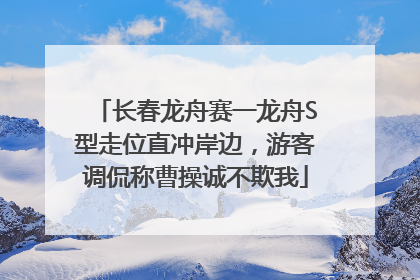 长春龙舟赛一龙舟S型走位直冲岸边，游客调侃称曹操诚不欺我