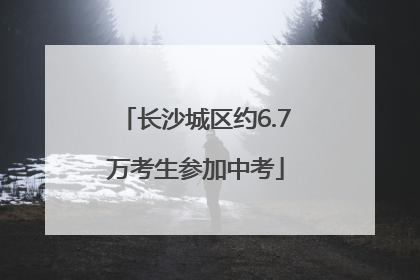 长沙城区约6.7万考生参加中考