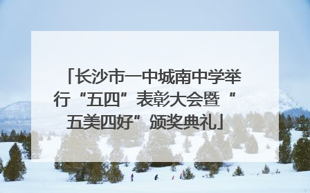 长沙市一中城南中学举行“五四”表彰大会暨“五美四好”颁奖典礼