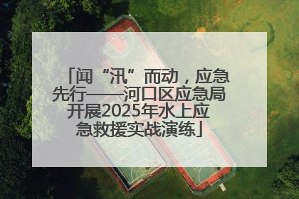 闻“汛”而动，应急先行——河口区应急局开展2025年水上应急救援实战演练
