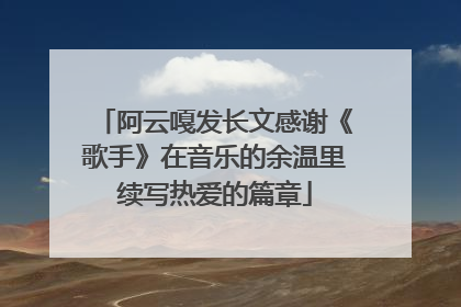 阿云嘎发长文感谢《歌手》在音乐的余温里续写热爱的篇章