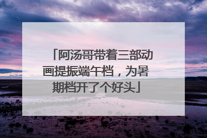 阿汤哥带着三部动画提振端午档，为暑期档开了个好头
