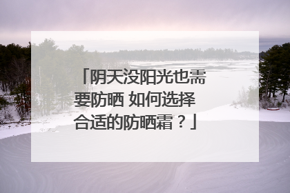 阴天没阳光也需要防晒 如何选择合适的防晒霜？