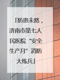防患未然，济南市第七人民医院“安全生产月”消防大练兵