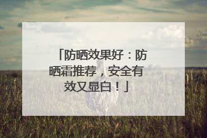 防晒效果好：防晒霜推荐，安全有效又显白！