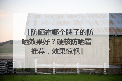 防晒霜哪个牌子的防晒效果好？硬核防晒霜推荐，效果惊艳