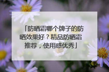 防晒霜哪个牌子的防晒效果好？精品防晒霜推荐，使用感优秀