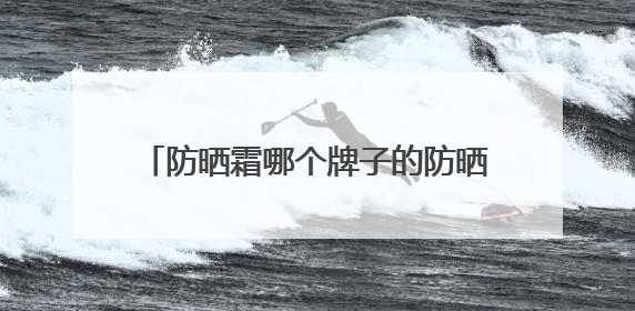 防晒霜哪个牌子的防晒效果好？多方位全面分享防晒霜，无惧紫外线