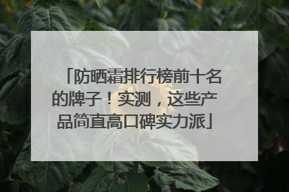 防晒霜排行榜前十名的牌子！实测，这些产品简直高口碑实力派