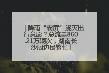 降雨“霸屏”浇灭出行意愿？总流量860.21万辆次，湖南长沙周边最繁忙