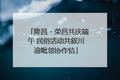 隆昌・荣昌共庆端午 民俗活动共叙川渝毗邻协作情