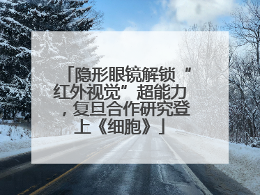 隐形眼镜解锁“红外视觉”超能力，复旦合作研究登上《细胞》