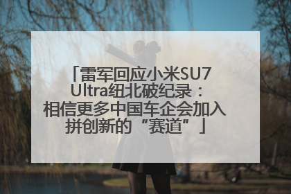 雷军回应小米SU7 Ultra纽北破纪录：相信更多中国车企会加入拼创新的“赛道”