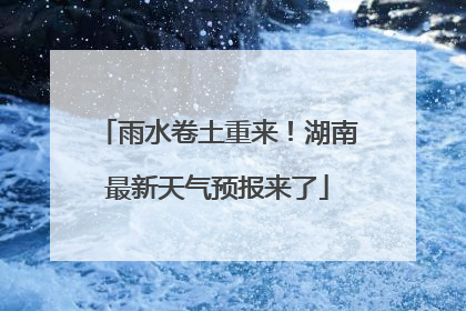 雨水卷土重来！湖南最新天气预报来了