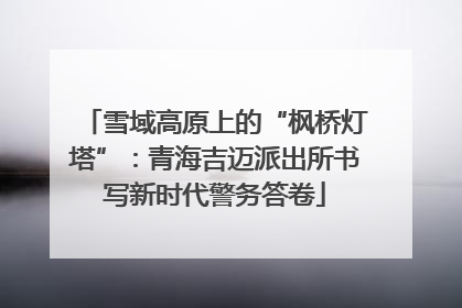 雪域高原上的“枫桥灯塔”：青海吉迈派出所书写新时代警务答卷