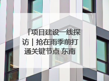 项目建设一线探访｜抢在雨季前打通关键节点 东南退水明渠四标段项目顺利完工