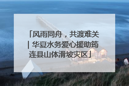 风雨同舟，共渡难关｜华夏水务爱心援助筠连县山体滑坡灾区