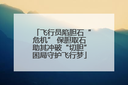 飞行员陷胆石“危机” 保胆取石助其冲破“切胆”困局守护飞行梦