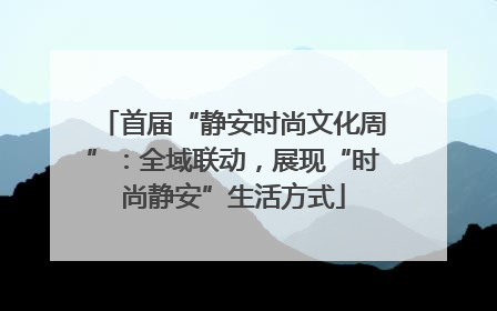首届“静安时尚文化周”：全域联动，展现“时尚静安”生活方式