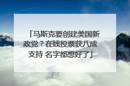 马斯克要创建美国新政党？在线投票获八成支持 名字都想好了