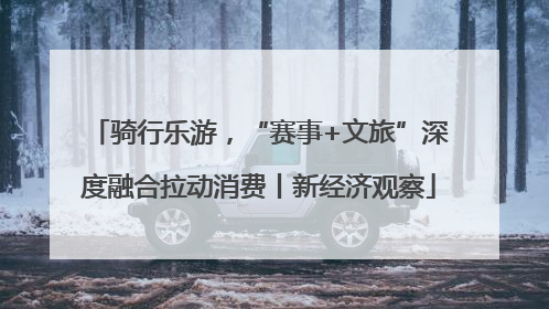 骑行乐游，“赛事+文旅”深度融合拉动消费丨新经济观察