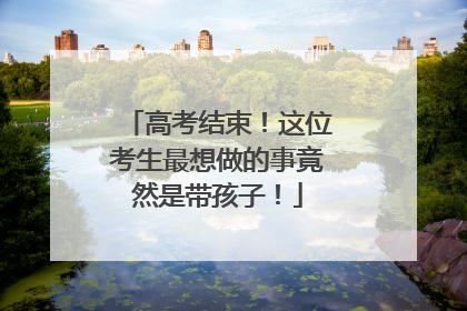 高考结束！这位考生最想做的事竟然是带孩子！