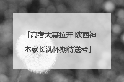高考大幕拉开 陕西神木家长满怀期待送考